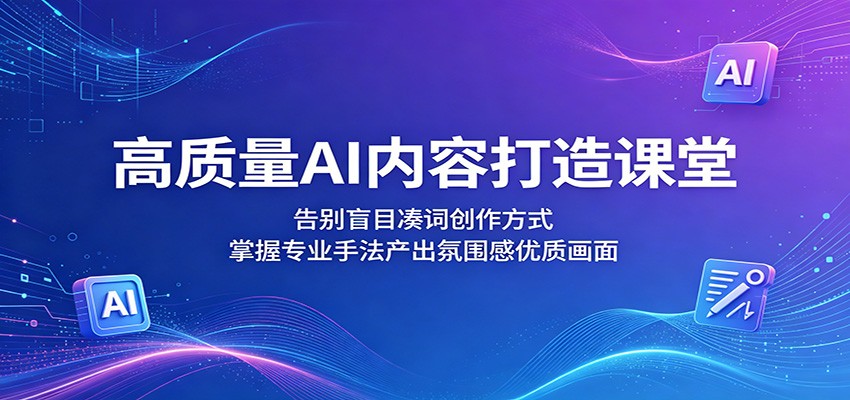 高质量AI内容打造课堂：告别盲目凑词创作方式，掌握专业手法产出氛围感优质画面-离锋创库