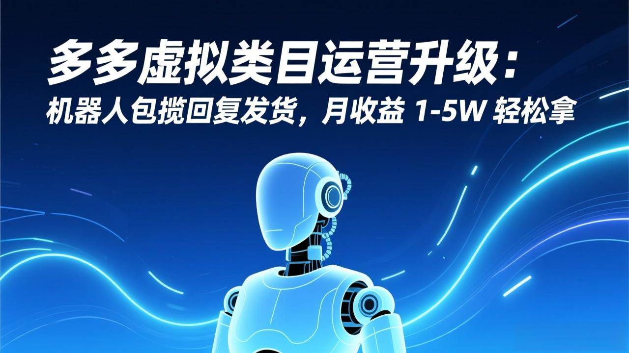 （17082期）多多虚拟类目运营升级：机器人包揽回复发货，月收益 1-5W 轻松拿-离锋创库