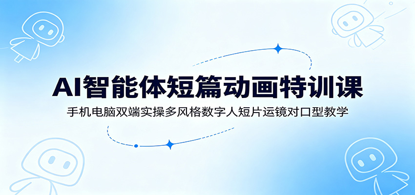 AI智能体短篇动画特训课：手机电脑双端实操多风格数字人短片运镜对口型教学-离锋创库