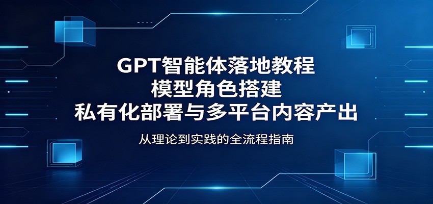 GPT智能体落地教程:模型角色搭建,私有化部署与多平台内容产出-离锋创库
