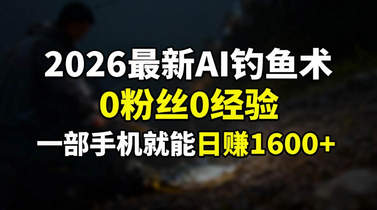（17084期）2026最新AI钓鱼术:0粉丝0经验，一部手机就能开启赚钱模式-离锋创库