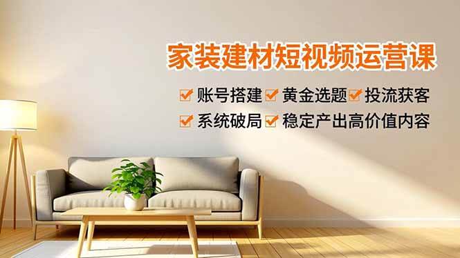 （16916期）家装建材短视频运营课，账号搭建、黄金选题、投流获客，系统破局，稳定产出高价值内容-离锋创库