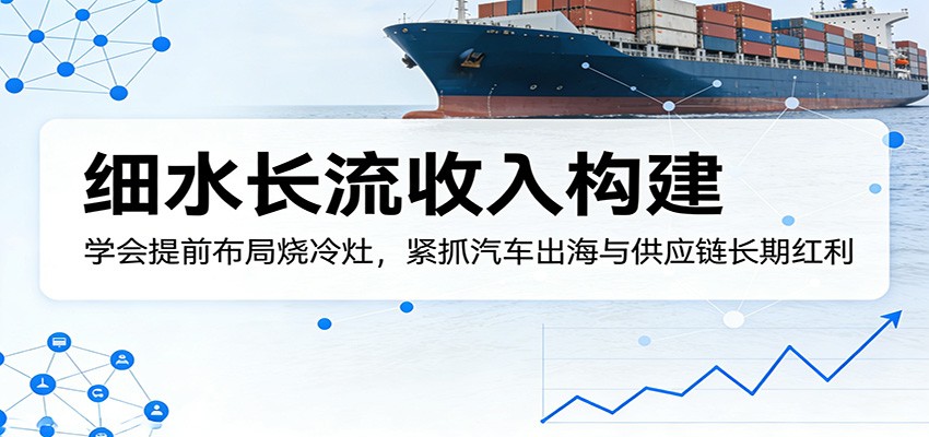 付费文章:细水长流收入构建,学会提前布局烧冷灶,紧抓汽车出海与供应链长期红利-离锋创库