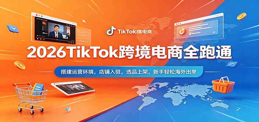 2026TikTok跨境电商全跑通：搭建运营环境，店铺入驻，选品上架，新手轻松海外出单-离锋创库