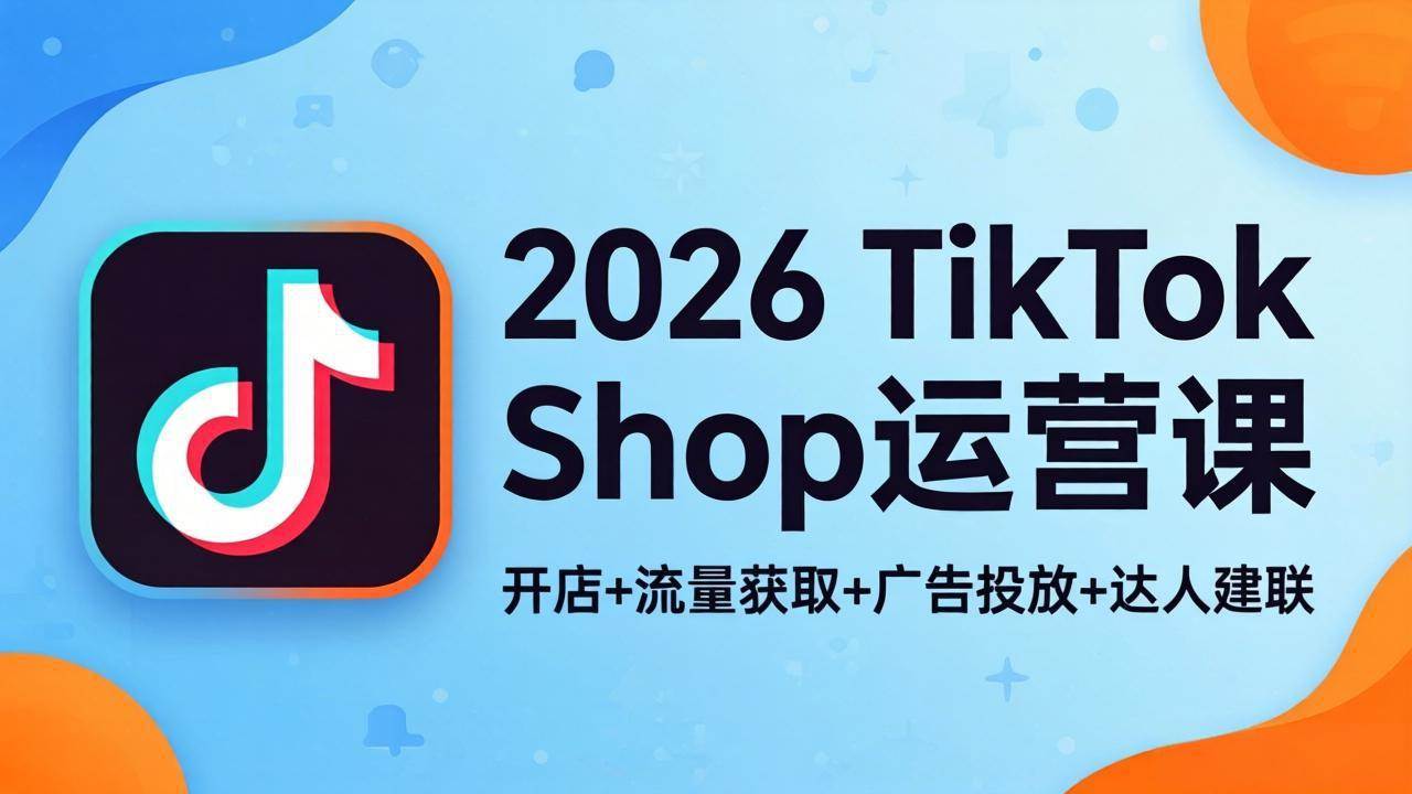 （18158期）2026TikTok Shop运营课：开店+流量获取+广告投放+达人建联，解锁海外电商掘金路径-离锋创库