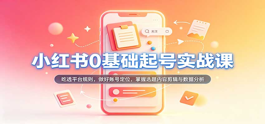 小红书0基础起号实战课：吃透平台规则，做好账号定位，掌握选题内容剪辑与数据分析-离锋创库