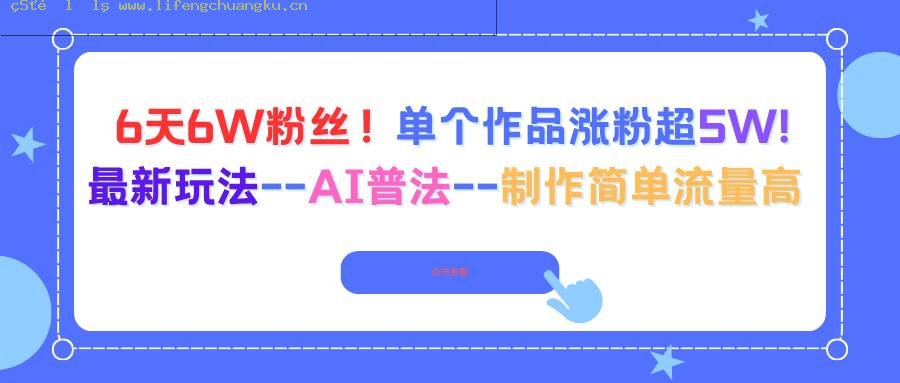 （16340期）6天6W粉丝！单个作品涨粉超5W!最新玩法–AI普法–制作简单流量高-离锋创库