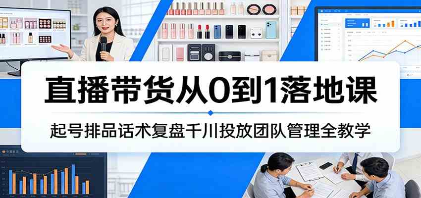 直播带货从0到1落地课:起号排品话术复盘千川投放团队管理全教学-离锋创库