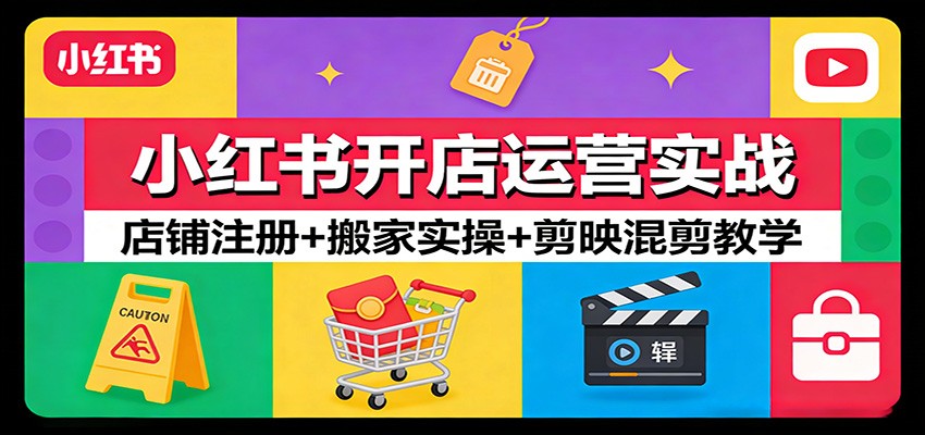 小红书开店运营实战：店铺注册+搬家实操+剪映混剪教学-离锋创库