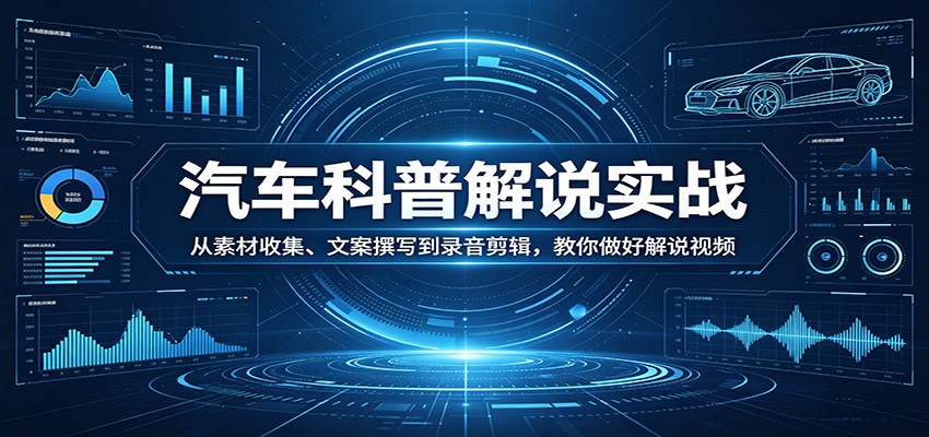 汽车科普解说实战：从素材收集、文案撰写到录音剪辑，教你做好解说视频-离锋创库