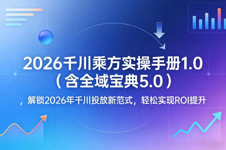 2026千川乘方实操手册1.0（含全域宝典5.0） 解锁2026年千川投放新范式 轻松实现ROI提升-离锋创库