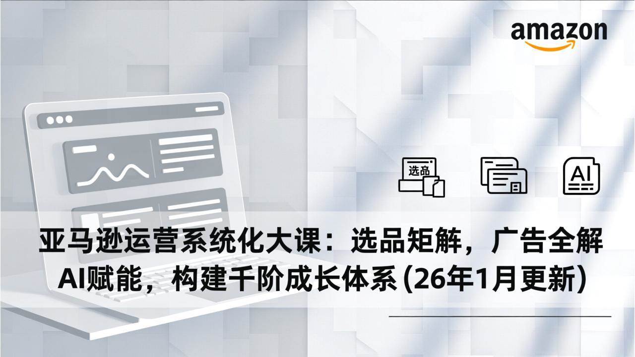 （17103期）亚马逊运营系统化大课：选品矩阵，广告全解，AI赋能，构建千阶成长体系(26年1月更新)-离锋创库