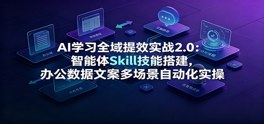 AI学习全域提效实战2.0:智能体Skill技能搭建,办公数据文案多场景自动化实操-离锋创库