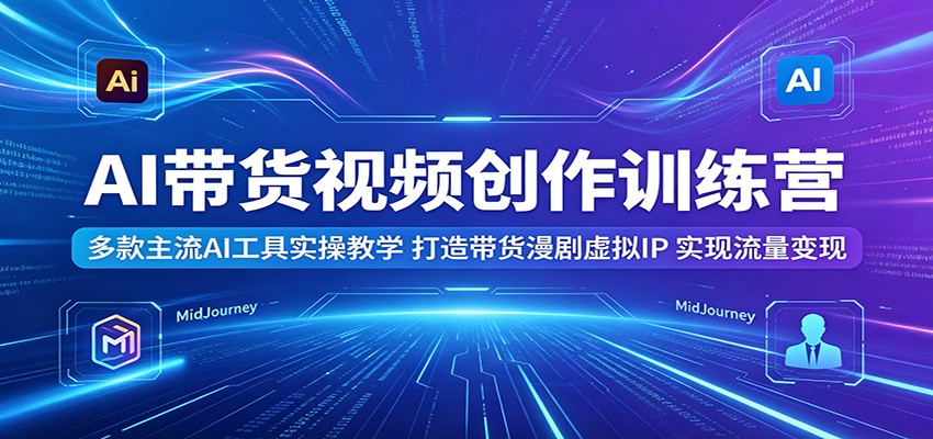 AI带货视频创作训练营:多款主流AI工具实操教学,打造带货漫剧虚拟IP,实现流量变现-离锋创库