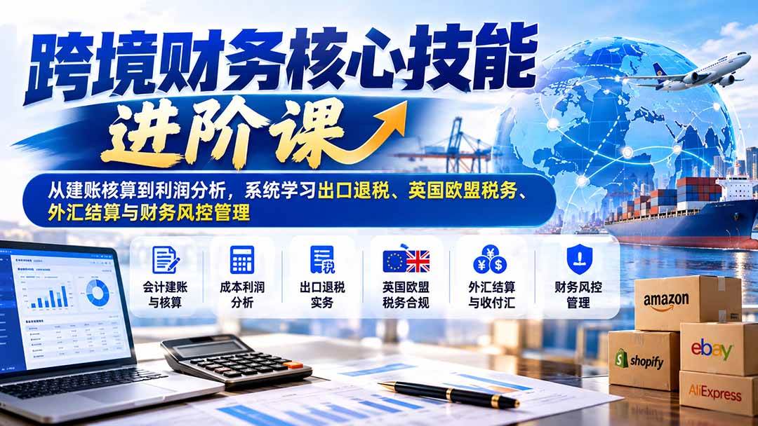 （21075期）跨境财务核心技能进阶课：从建账核算到利润分析，系统学习出口退税、英国欧盟税务、外汇结算与财务风控管理-离锋创库