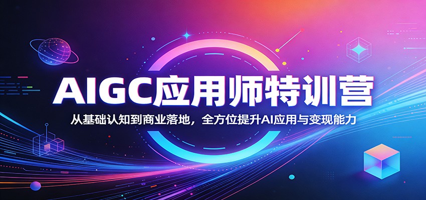 AIGC应用师特训营：从基础认知到商业落地，全方位提升AI应用与变现能力-离锋创库