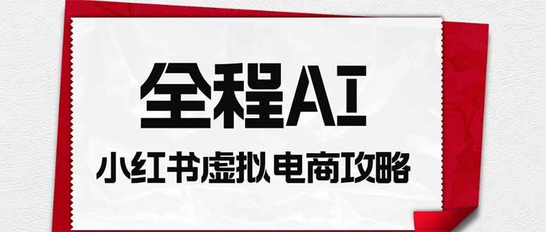 （19813期）全程AI自动化｜小红书虚拟电商轻资产变现全攻略-离锋创库