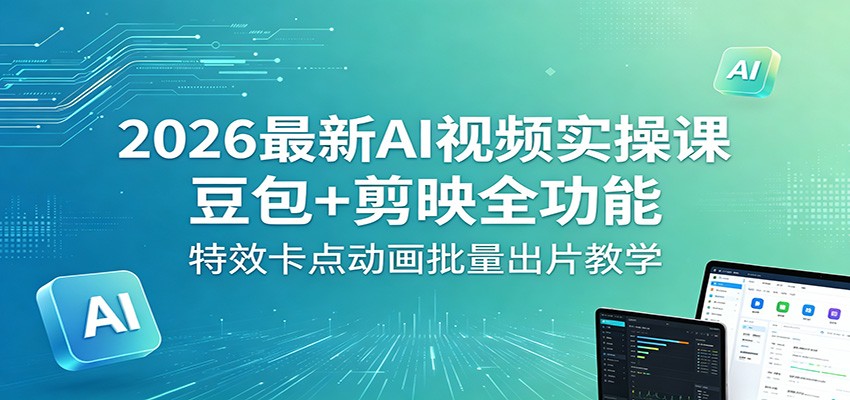 2026最新AI视频实操课:豆包+剪映全功能,特效卡点动画批量出片教学-离锋创库
