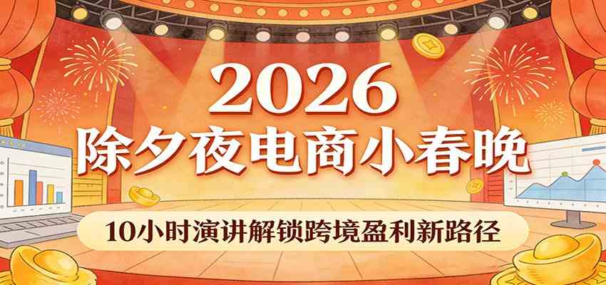 2026除夕夜电商小春晚，10小时演讲解锁跨境盈利新路径-离锋创库