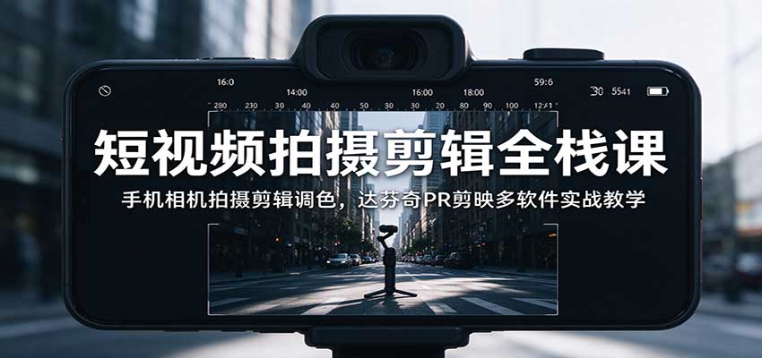 短视频拍摄剪辑全栈课：手机相机拍摄剪辑调色，达芬奇PR剪映多软件实战教学-离锋创库