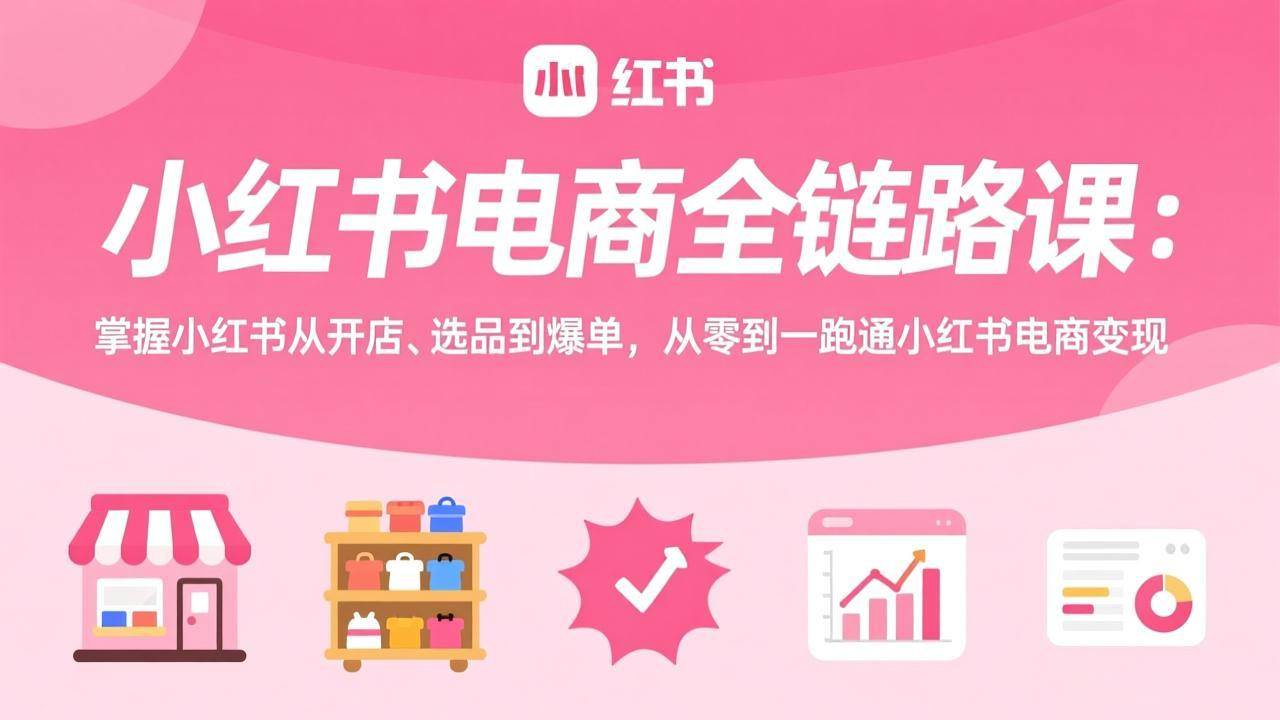 （17443期）小红书电商全链路课：掌握小红书从开店、选品到爆单，从零到一跑通小红书电商变现-离锋创库