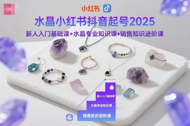 【精】水晶小红书抖音起号2025,新人入门基础课+水晶专业知识课+销售知识进阶课-离锋创库