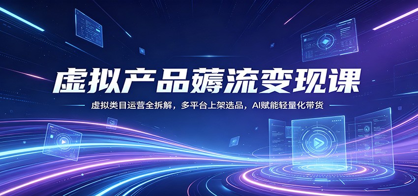 虚拟产品薅流变现课：虚拟类目运营全拆解，多平台上架选品，AI赋能轻量化带货-离锋创库