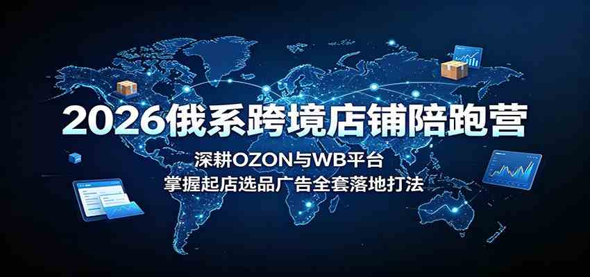 2026俄系跨境店铺陪跑营：深耕OZON与WB平台，掌握起店选品广告全套落地打法-离锋创库