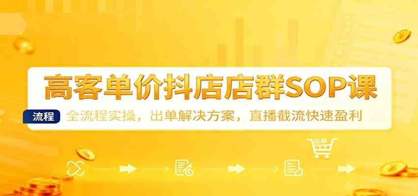 高客单价抖店店群SOP课:全流程实操,出单解决方案,直播截流快速盈利-离锋创库