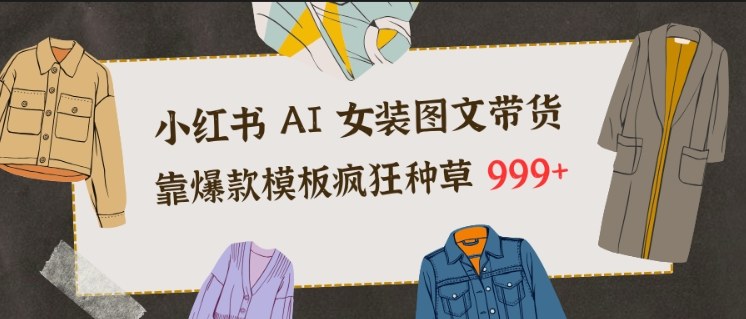 小红书AI女装图文带货，靠爆款模板疯狂种草999+-离锋创库