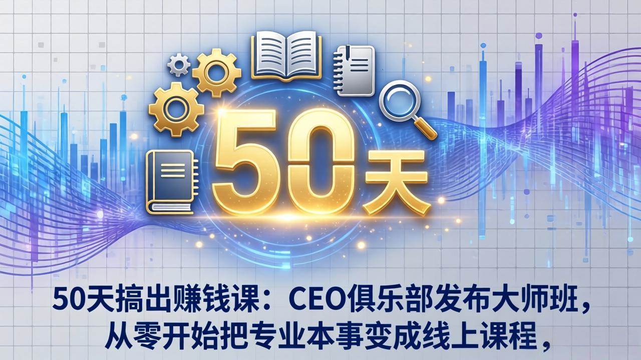 （17712期）50天搞出赚钱课：CEO俱乐部发布大师班，从零开始把专业本事变成线上课程-离锋创库