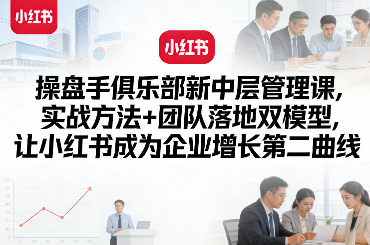 操盘手俱乐部新中层管理课，实战方法+团队落地双模型，让小红书成为企业增长第二曲线-离锋创库