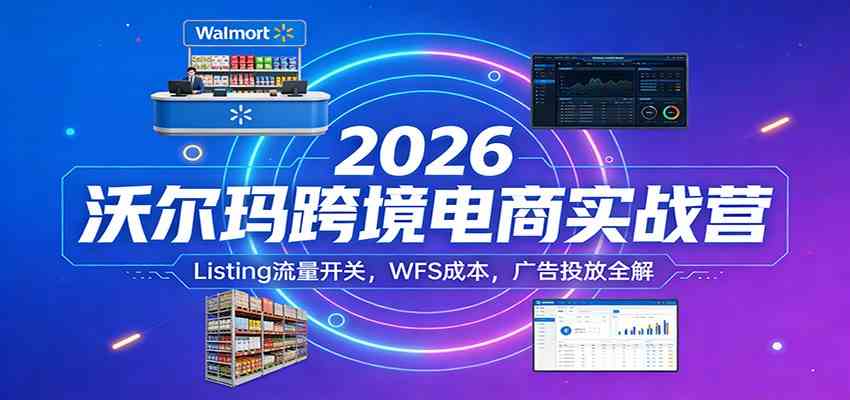 2026沃尔玛跨境电商实战营：Listing流量开关，WFS成本，广告投放全解-离锋创库