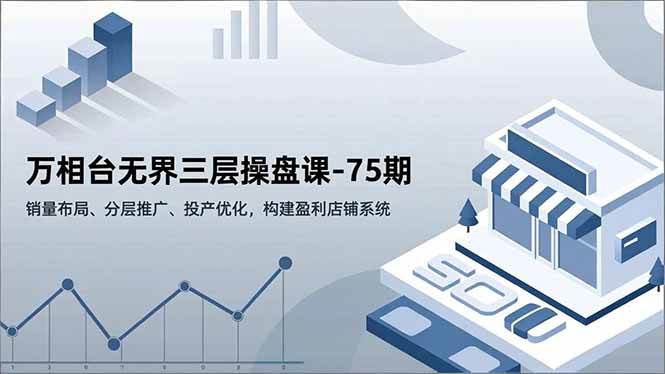 （16769期）万相台无界三层操盘课-75期，销量布局、分层推广、投产优化，构建盈利店铺系统-离锋创库