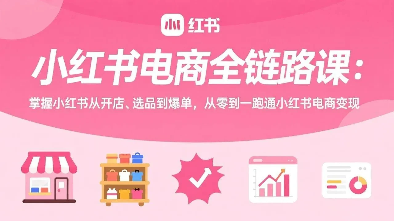 【精】小红书电商全链路课：掌握小红书从开店、选品到爆单，从零到一跑通小红书电商变现-离锋创库