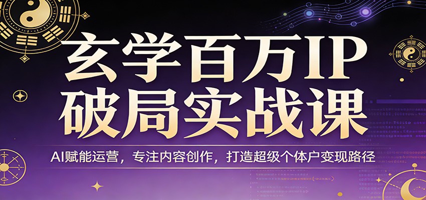 玄学百万IP破局实战课：AI赋能运营，专注内容创作，打造超级个体户变现路径-离锋创库