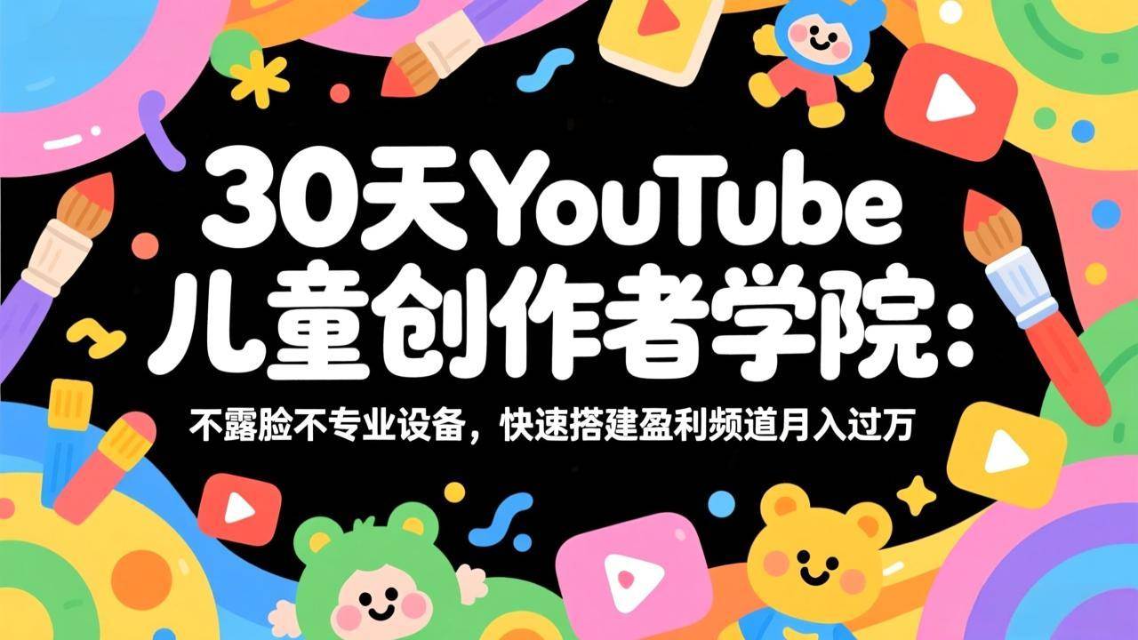 （17554期）30天YouTube儿童创作者学院：不露脸不专业设备，快速搭建盈利频道月入过万-离锋创库