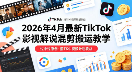 26年4月最新TikTok影视解说混剪搬运教学,过中过原创,撸TK中视频计划收益-离锋创库
