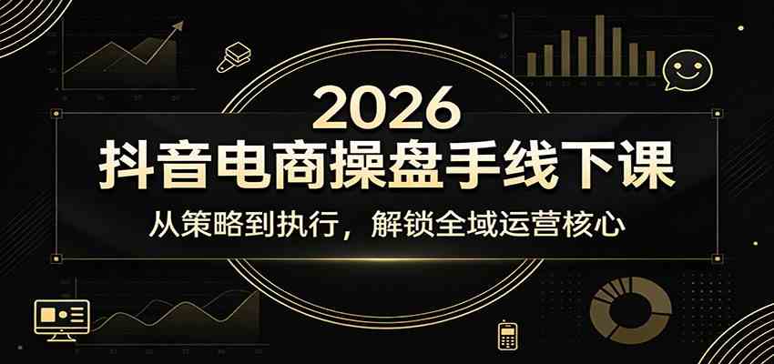 2026抖音电商操盘手线下课：从策略到执行，解锁全域运营核心-离锋创库