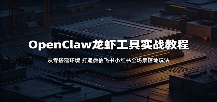 OpenClaw龙虾工具实战教程：从零搭建环境，打通微信飞书小红书全场景落地玩法-离锋创库