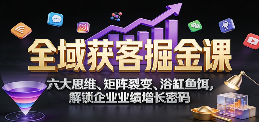 全域获客掘金课：六大思维、矩阵裂变、浴缸鱼饵，解锁企业业绩增长密码-离锋创库