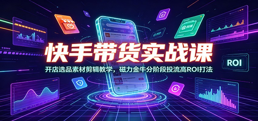 快手带货实战课:开店选品素材剪辑教学,磁力金牛分阶段投流高ROI打法-离锋创库