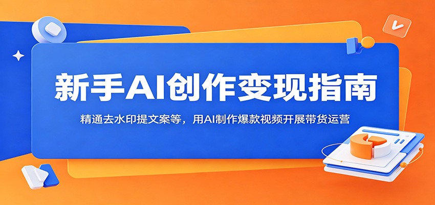 新手AI创作变现指南：精通去水印提文案等，用AI制作爆款视频开展带货运营-离锋创库