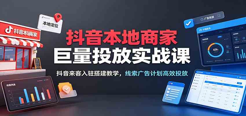 抖音本地商家巨量投放实战课：抖音来客入驻搭建教学，线索广告计划高效投放-离锋创库