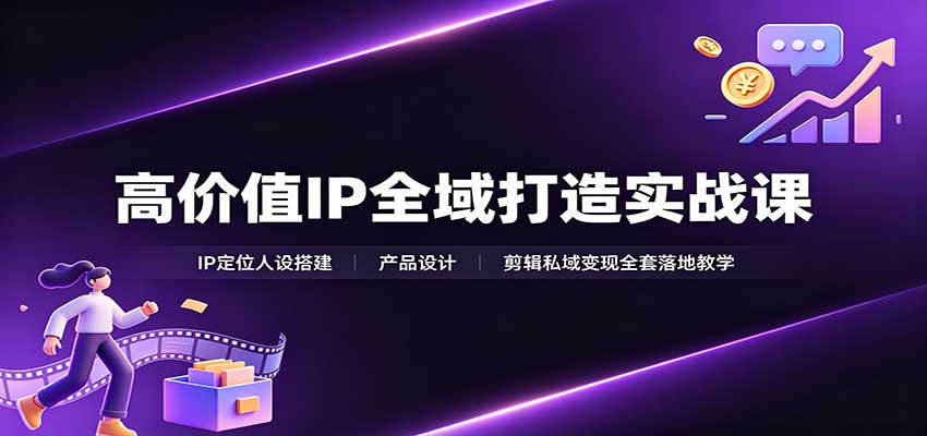高价值IP全域打造实战课：IP定位人设搭建，产品设计，剪辑私域变现全套落地教学-离锋创库