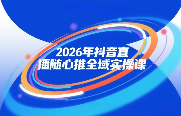 2026年抖音直播随心推全域实操课，自然流、微付费、全域投放、小圈子直播，实操讲解，细节满满-离锋创库