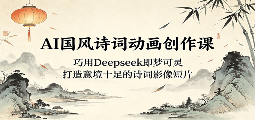 AI国风诗词动画创作课:巧用Deepseek即梦可灵,打造意境十足的诗词影像短片-离锋创库