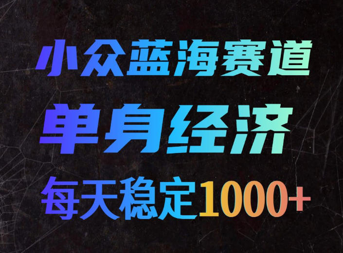 小众蓝海赛道，单身经济，每天稳定1000+，新手友好、门槛极低【揭秘】-离锋创库