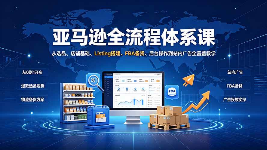 （19409期）亚马逊全流程体系课：从选品、店铺基础、Listing搭建、FBA备货、后台操作到站内广告全覆盖教学-离锋创库