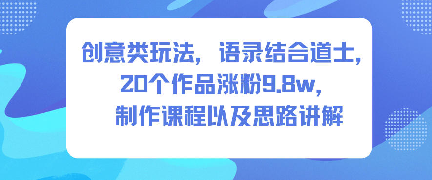 创意类玩法，语录结合道士，20个作品涨粉9.8w，制作课程以及思路讲解-离锋创库